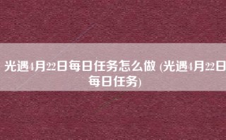 光遇4月22日每日任务怎么做 (光遇4月22日每日任务)