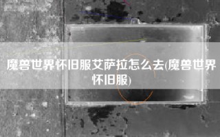 魔兽世界怀旧服艾萨拉怎么去(魔兽世界怀旧服)