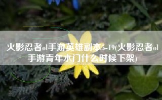 火影忍者ol手游英雄副本5-19(火影忍者ol手游青年水门什么时候下架)