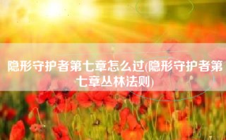 隐形守护者第七章怎么过(隐形守护者第七章丛林法则)