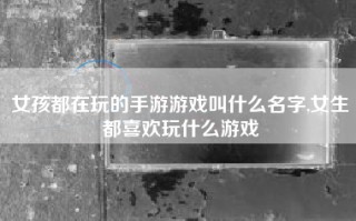 女孩都在玩的手游游戏叫什么名字,女生都喜欢玩什么游戏