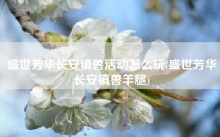 盛世芳华长安镇兽活动怎么玩(盛世芳华长安镇兽羊腿)
