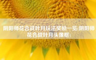 阴阳师花合战叶月玩法奖励一览(阴阳师花合战叶月头像框)