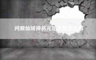 问鼎仙域神将元始天尊怎么得
