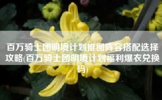 百万骑士团明境计划推图阵容搭配选择攻略(百万骑士团明境计划福利爆衣兑换码)