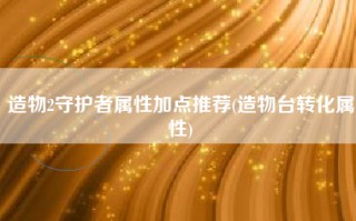 造物2守护者属性加点推荐(造物台转化属性)
