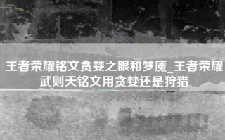 王者荣耀铭文贪婪之眼和梦魇_王者荣耀武则天铭文用贪婪还是狩猎