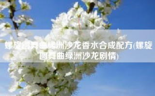 螺旋圆舞曲绿洲沙龙香水合成配方(螺旋圆舞曲绿洲沙龙剧情)