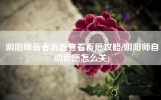 阴阳师新春祈愿查看祈愿攻略(阴阳师自动祈愿怎么关)