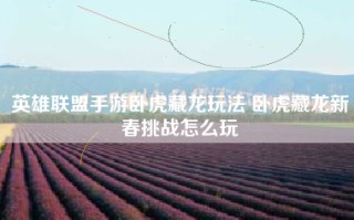 英雄联盟手游卧虎藏龙玩法 卧虎藏龙新春挑战怎么玩