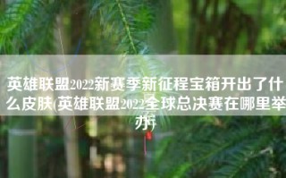 英雄联盟2022新赛季新征程宝箱开出了什么皮肤(英雄联盟2022全球总决赛在哪里举办)