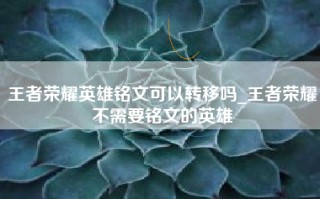 王者荣耀英雄铭文可以转移吗_王者荣耀不需要铭文的英雄