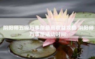 阴阳师五级万事屋最高收益攻略(阴阳师万事屋活动时间)