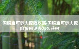 国服宝可梦大探险攻略(国服宝可梦大探险神秘贝壳怎么获得)