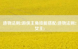 造物法则2游侠主角技能搭配(造物法则2女主)