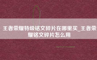 王者荣耀特级铭文碎片在哪里买_王者荣耀铭文碎片怎么用