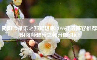 阴阳师雅乐之邦爬塔单BOSS打法阵容推荐(阴阳师雅乐之邦开服时间)