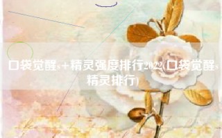口袋觉醒s+精灵强度排行2022(口袋觉醒s精灵排行)