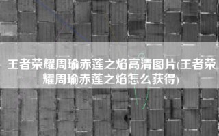 王者荣耀周瑜赤莲之焰高清图片(王者荣耀周瑜赤莲之焰怎么获得)