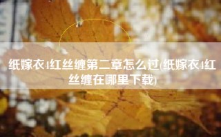 纸嫁衣4红丝缠第二章怎么过(纸嫁衣4红丝缠在哪里下载)