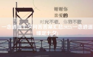 一念逍遥七夕问答答案汇总2022(一念逍遥缘定七夕)