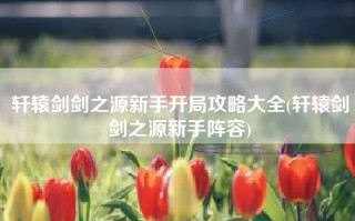 轩辕剑剑之源新手开局攻略大全(轩辕剑剑之源新手阵容)