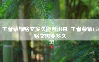 王者荣耀铭文多久能看出来_王者荣耀150铭文需要多久