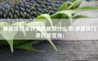 神都夜行录妖灵都能做什么菜(神都夜行录妖灵变身)
