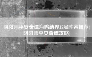 阴阳师平安奇谭海鸣结界15层阵容推荐(阴阳师平安奇谭攻略)
