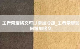 王者荣耀铭文可以增加冷却_王者荣耀如何增加铭文