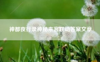 神都夜行录神秘来客联动答案文章