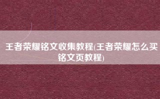 王者荣耀铭文收集教程(王者荣耀怎么买铭文页教程)