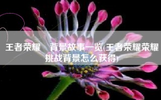 王者荣耀暃背景故事一览(王者荣耀荣耀挑战背景怎么获得)