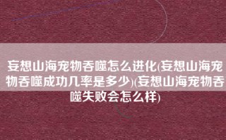 妄想山海宠物吞噬怎么进化(妄想山海宠物吞噬成功几率是多少)(妄想山海宠物吞噬失败会怎么样)
