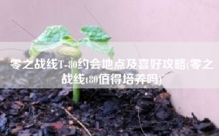 零之战线T-80约会地点及喜好攻略(零之战线t80值得培养吗)