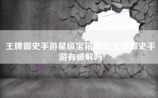 王牌御史手游星级宝箱哪些,王牌御史手游有破解吗
