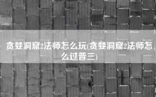 贪婪洞窟2法师怎么玩(贪婪洞窟2法师怎么过普三)