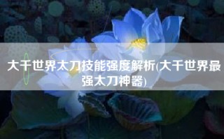 大千世界太刀技能强度解析(大千世界最强太刀神器)