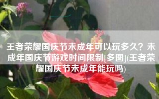 王者荣耀国庆节未成年可以玩多久？未成年国庆节游戏时间限制[多图](王者荣耀国庆节未成年能玩吗)