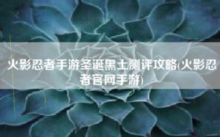 火影忍者手游圣诞黑土测评攻略(火影忍者官网手游)