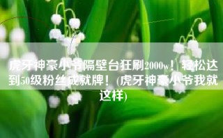 虎牙神豪小爷隔壁台狂刷2000w！轻松达到50级粉丝成就牌！(虎牙神豪小爷我就这样)