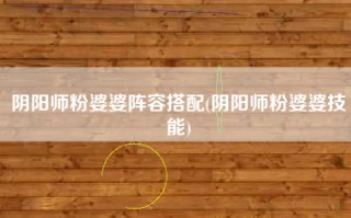 阴阳师粉婆婆阵容搭配(阴阳师粉婆婆技能)
