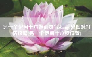 另一个伊甸十六妖面灵气&鬼蜘蛛打法攻略(另一个伊甸十六妖位置)