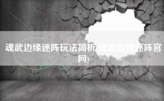 魂武边缘迷阵玩法简析(魂武边缘迷阵官网)