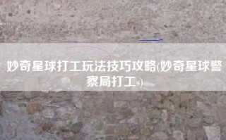 妙奇星球打工玩法技巧攻略(妙奇星球警察局打工s)