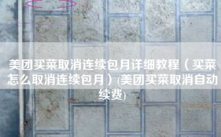 美团买菜取消连续包月详细教程（买菜怎么取消连续包月）(美团买菜取消自动续费)