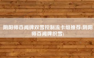 阴阳师百闻牌双雪控制流卡组推荐(阴阳师百闻牌织雪)