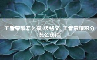 王者荣耀怎么攒5级铭文_王者荣耀积分怎么获得