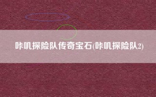 咔叽探险队传奇宝石(咔叽探险队2)