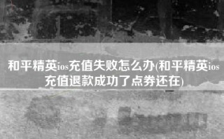 和平精英ios充值失败怎么办(和平精英ios充值退款成功了点券还在)